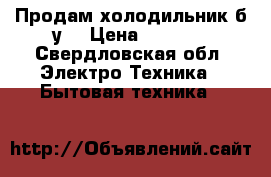 Продам холодильник б/у. › Цена ­ 4 000 - Свердловская обл. Электро-Техника » Бытовая техника   